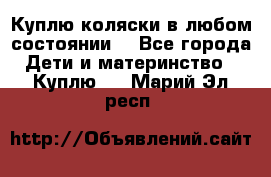 Куплю коляски,в любом состоянии. - Все города Дети и материнство » Куплю   . Марий Эл респ.